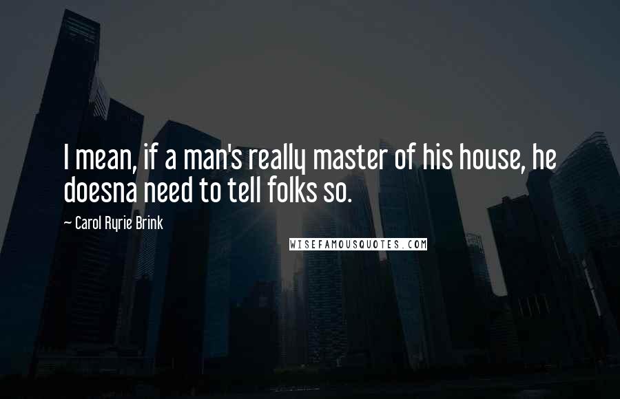 Carol Ryrie Brink quotes: I mean, if a man's really master of his house, he doesna need to tell folks so.