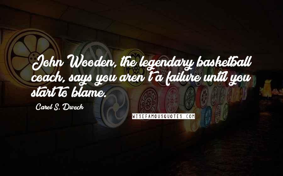 Carol S. Dweck quotes: John Wooden, the legendary basketball coach, says you aren't a failure until you start to blame.