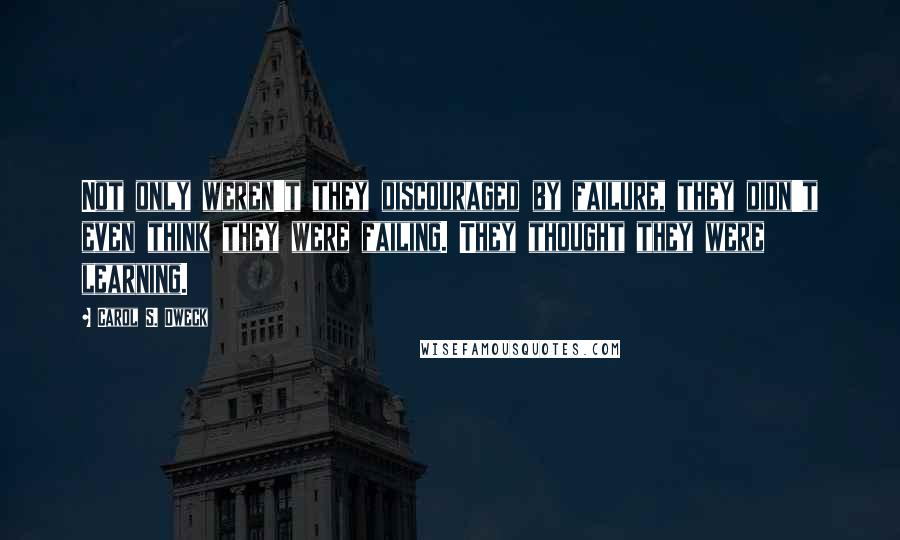 Carol S. Dweck quotes: Not only weren't they discouraged by failure, they didn't even think they were failing. They thought they were learning.