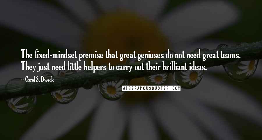 Carol S. Dweck quotes: The fixed-mindset premise that great geniuses do not need great teams. They just need little helpers to carry out their brilliant ideas.