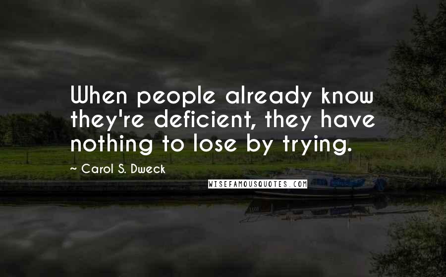 Carol S. Dweck quotes: When people already know they're deficient, they have nothing to lose by trying.
