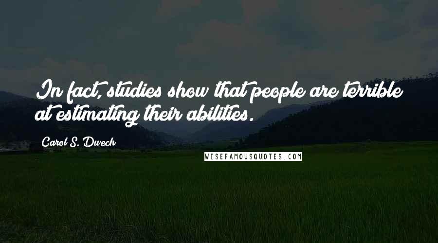 Carol S. Dweck quotes: In fact, studies show that people are terrible at estimating their abilities.