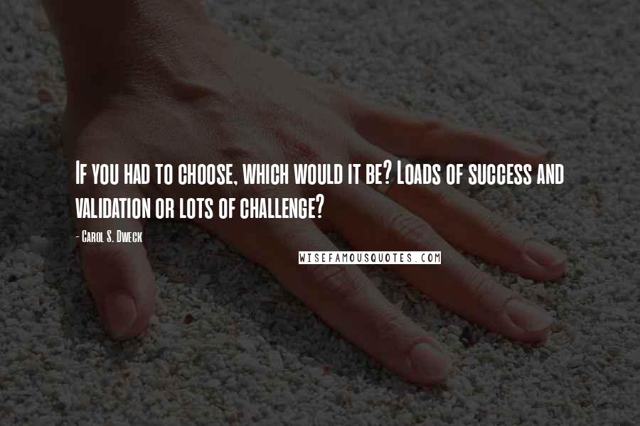 Carol S. Dweck quotes: If you had to choose, which would it be? Loads of success and validation or lots of challenge?