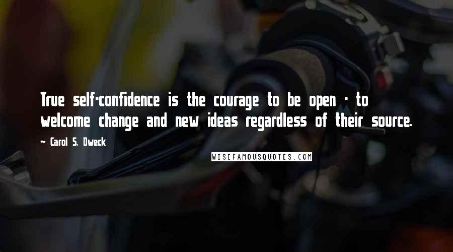Carol S. Dweck quotes: True self-confidence is the courage to be open - to welcome change and new ideas regardless of their source.