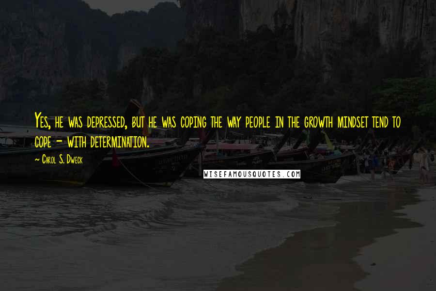 Carol S. Dweck quotes: Yes, he was depressed, but he was coping the way people in the growth mindset tend to cope - with determination.