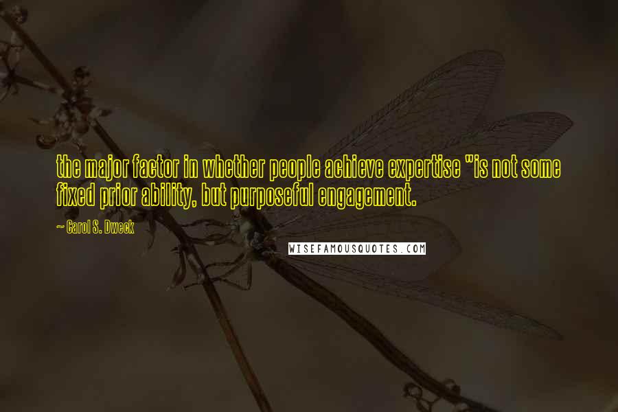 Carol S. Dweck quotes: the major factor in whether people achieve expertise "is not some fixed prior ability, but purposeful engagement.