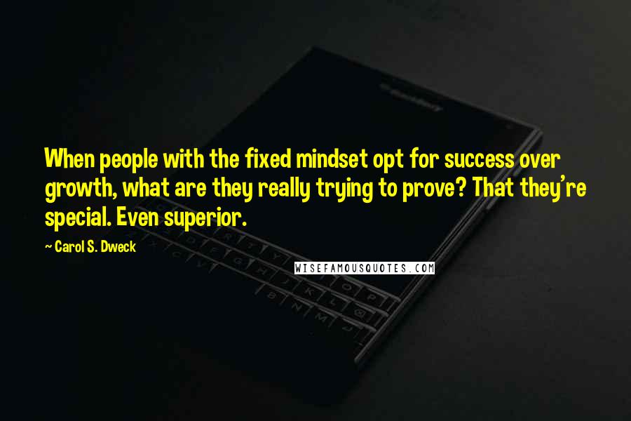 Carol S. Dweck quotes: When people with the fixed mindset opt for success over growth, what are they really trying to prove? That they're special. Even superior.