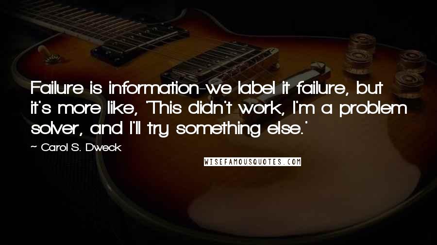 Carol S. Dweck quotes: Failure is information-we label it failure, but it's more like, 'This didn't work, I'm a problem solver, and I'll try something else.'