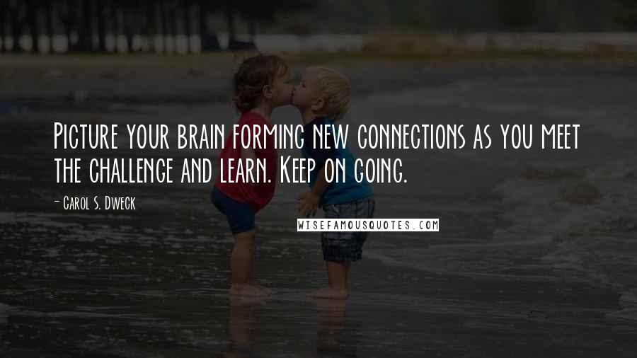 Carol S. Dweck quotes: Picture your brain forming new connections as you meet the challenge and learn. Keep on going.