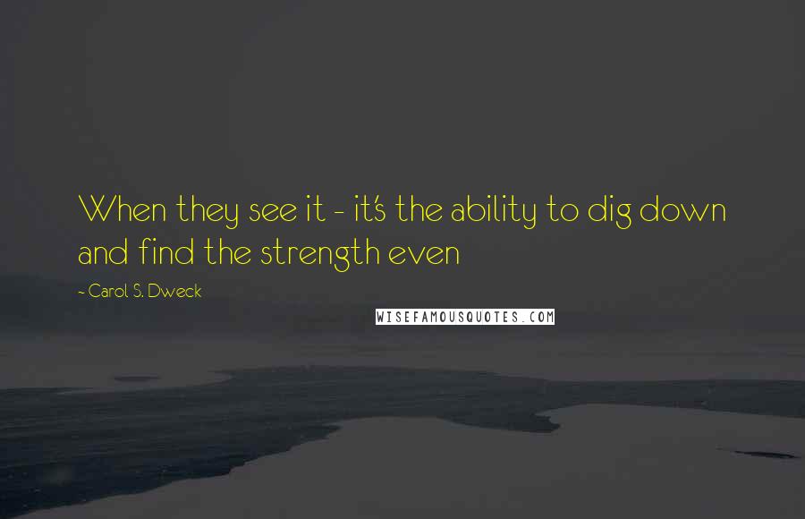 Carol S. Dweck quotes: When they see it - it's the ability to dig down and find the strength even