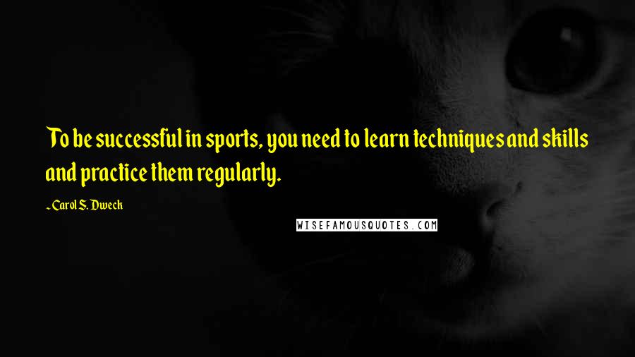 Carol S. Dweck quotes: To be successful in sports, you need to learn techniques and skills and practice them regularly.