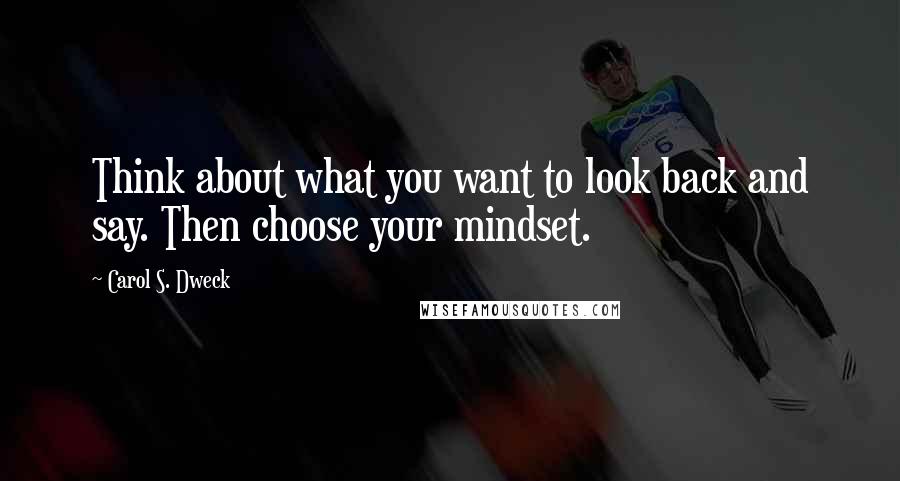 Carol S. Dweck quotes: Think about what you want to look back and say. Then choose your mindset.