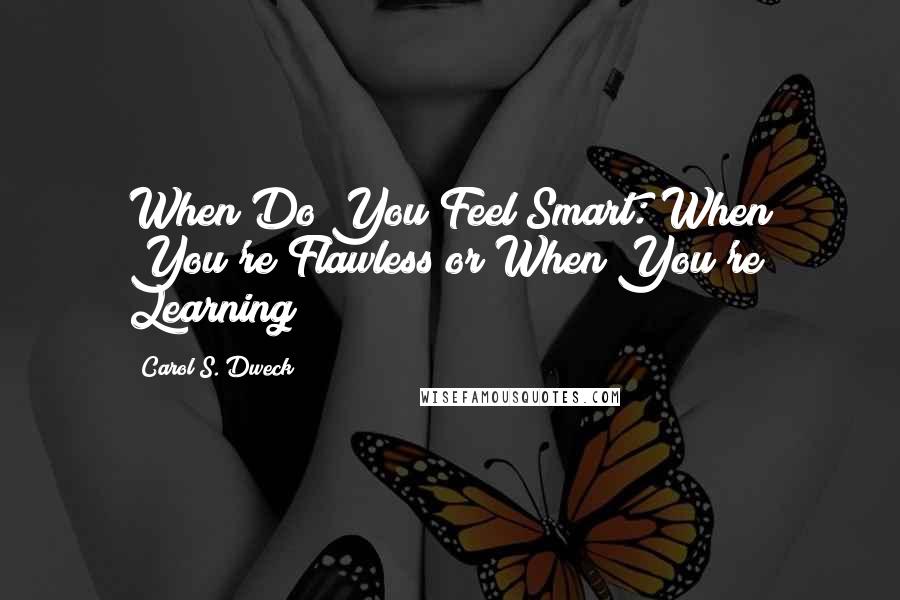 Carol S. Dweck quotes: When Do You Feel Smart: When You're Flawless or When You're Learning?