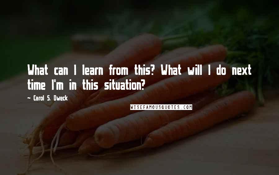 Carol S. Dweck quotes: What can I learn from this? What will I do next time I'm in this situation?