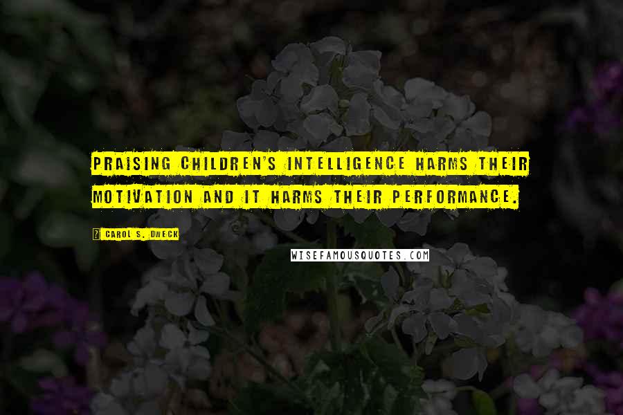 Carol S. Dweck quotes: Praising children's intelligence harms their motivation and it harms their performance.