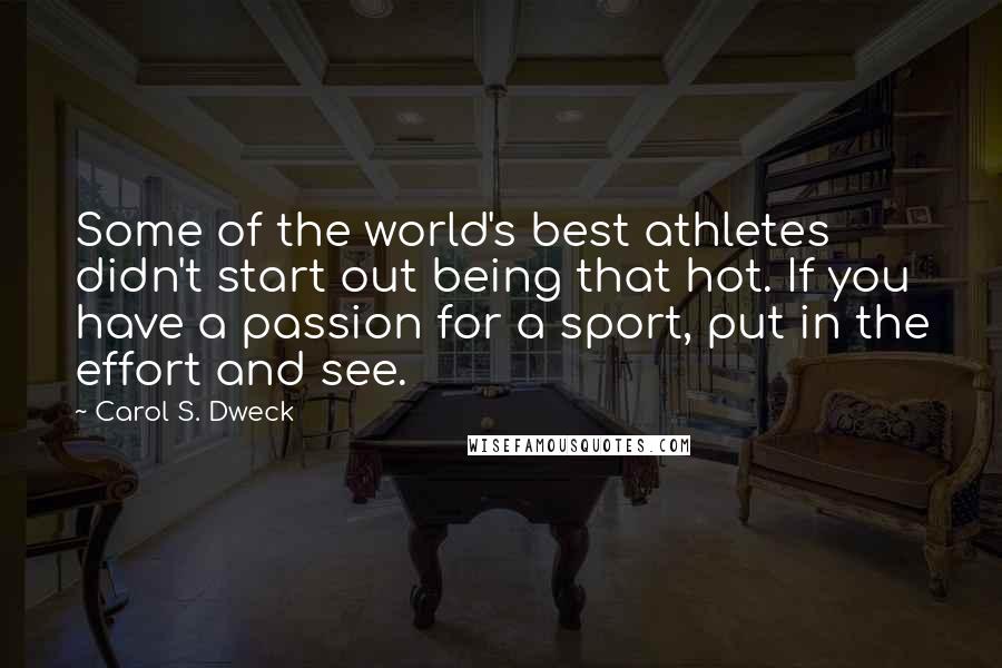 Carol S. Dweck quotes: Some of the world's best athletes didn't start out being that hot. If you have a passion for a sport, put in the effort and see.