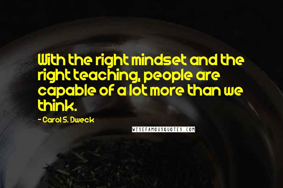 Carol S. Dweck quotes: With the right mindset and the right teaching, people are capable of a lot more than we think.