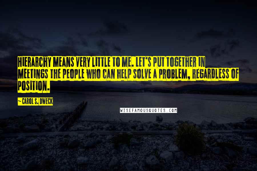 Carol S. Dweck quotes: Hierarchy means very little to me. Let's put together in meetings the people who can help solve a problem, regardless of position.