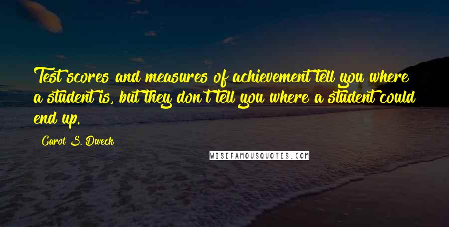 Carol S. Dweck quotes: Test scores and measures of achievement tell you where a student is, but they don't tell you where a student could end up.