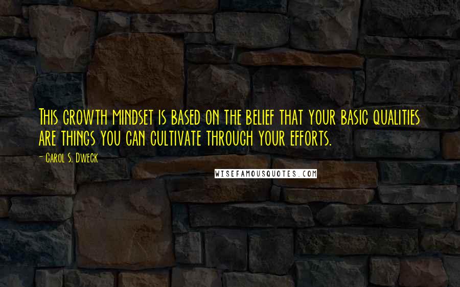 Carol S. Dweck quotes: This growth mindset is based on the belief that your basic qualities are things you can cultivate through your efforts.