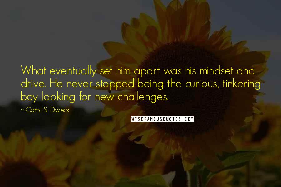 Carol S. Dweck quotes: What eventually set him apart was his mindset and drive. He never stopped being the curious, tinkering boy looking for new challenges.