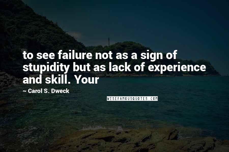 Carol S. Dweck quotes: to see failure not as a sign of stupidity but as lack of experience and skill. Your