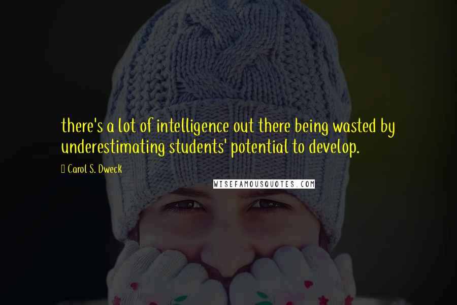 Carol S. Dweck quotes: there's a lot of intelligence out there being wasted by underestimating students' potential to develop.