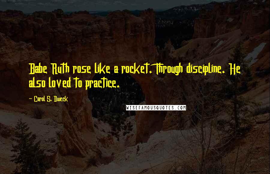 Carol S. Dweck quotes: Babe Ruth rose like a rocket. Through discipline. He also loved to practice.