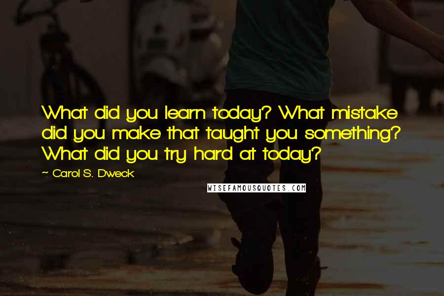 Carol S. Dweck quotes: What did you learn today? What mistake did you make that taught you something? What did you try hard at today?