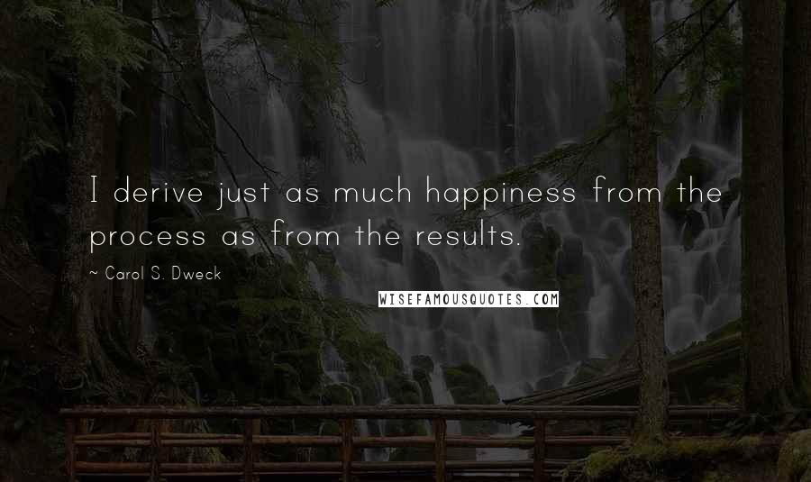 Carol S. Dweck quotes: I derive just as much happiness from the process as from the results.