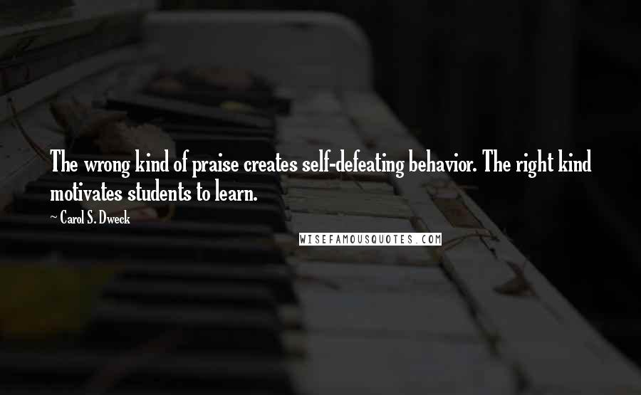 Carol S. Dweck quotes: The wrong kind of praise creates self-defeating behavior. The right kind motivates students to learn.