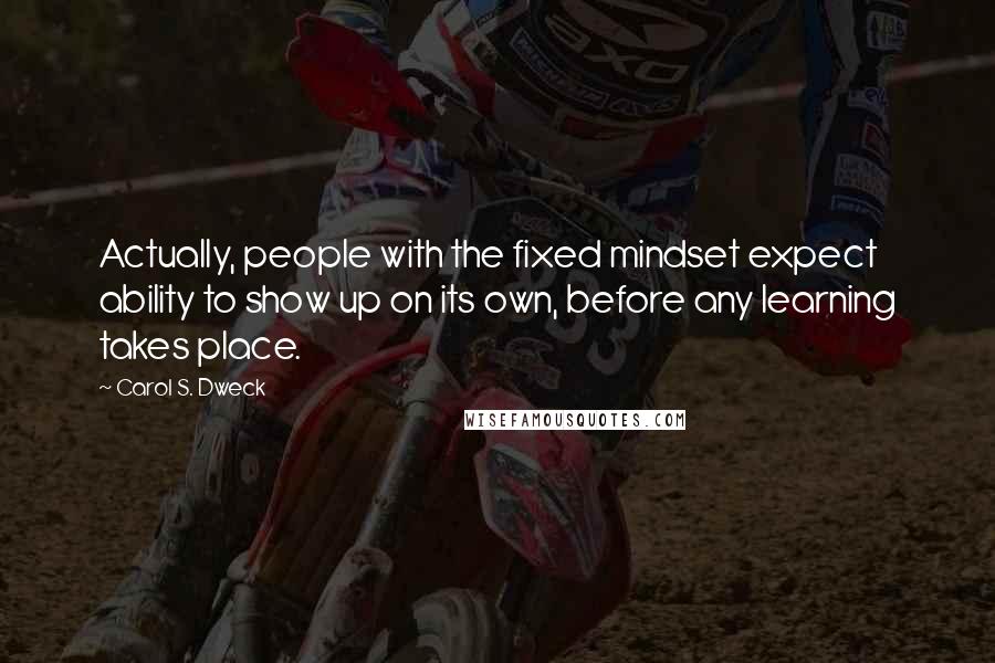 Carol S. Dweck quotes: Actually, people with the fixed mindset expect ability to show up on its own, before any learning takes place.