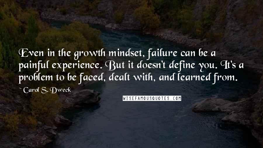 Carol S. Dweck quotes: Even in the growth mindset, failure can be a painful experience. But it doesn't define you. It's a problem to be faced, dealt with, and learned from.