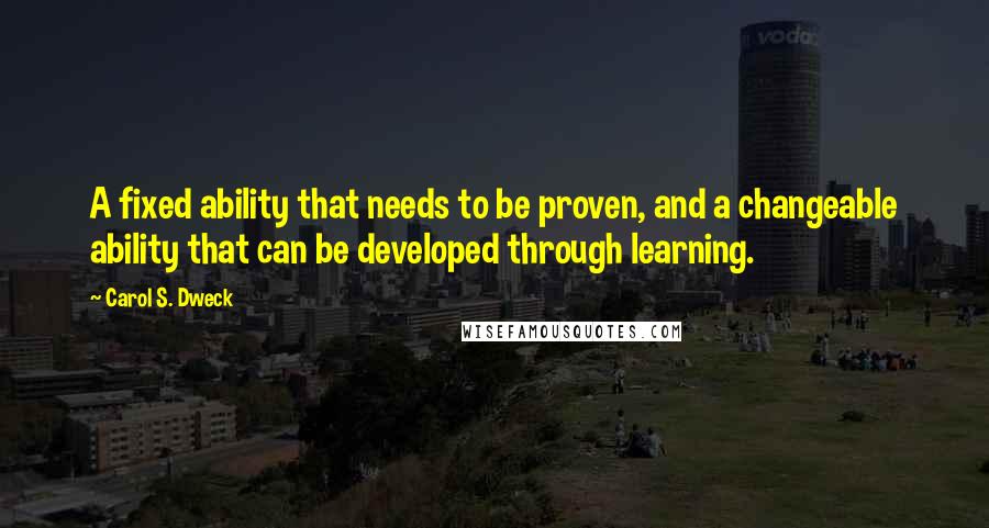 Carol S. Dweck quotes: A fixed ability that needs to be proven, and a changeable ability that can be developed through learning.