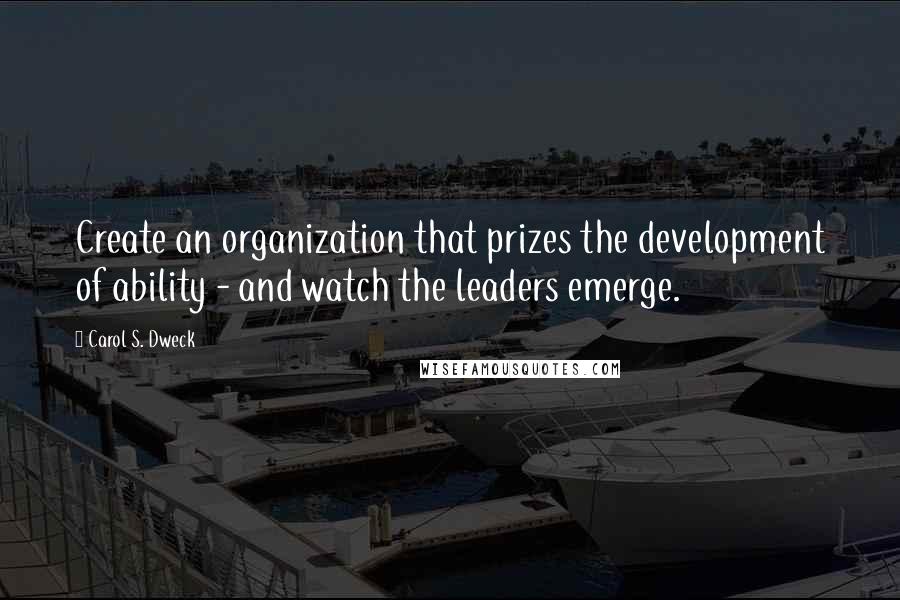 Carol S. Dweck quotes: Create an organization that prizes the development of ability - and watch the leaders emerge.