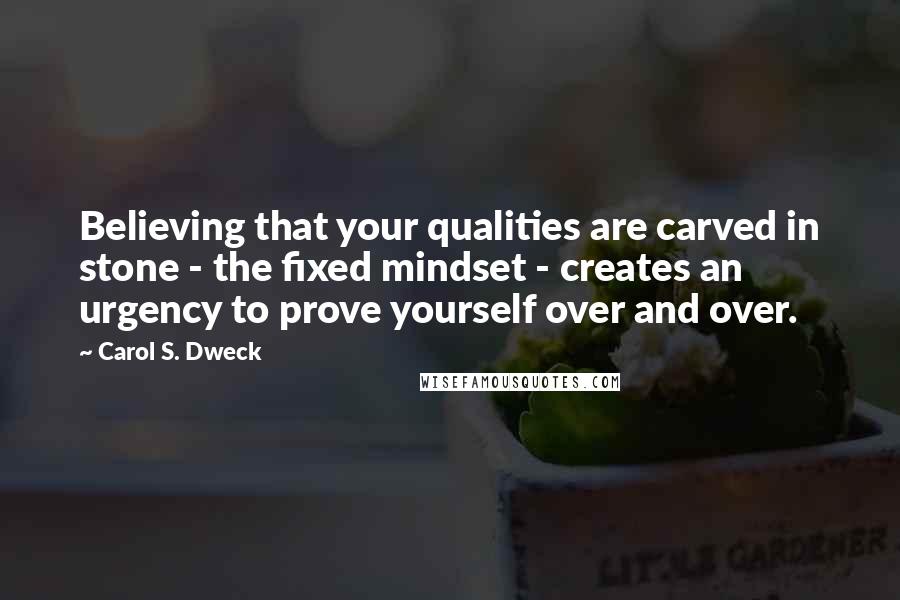 Carol S. Dweck quotes: Believing that your qualities are carved in stone - the fixed mindset - creates an urgency to prove yourself over and over.