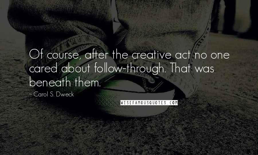 Carol S. Dweck quotes: Of course, after the creative act no one cared about follow-through. That was beneath them.