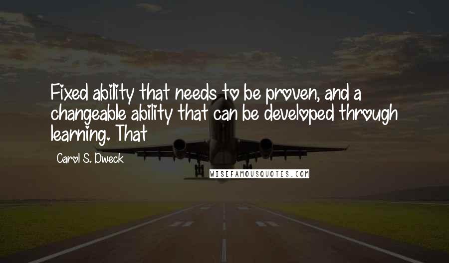 Carol S. Dweck quotes: Fixed ability that needs to be proven, and a changeable ability that can be developed through learning. That