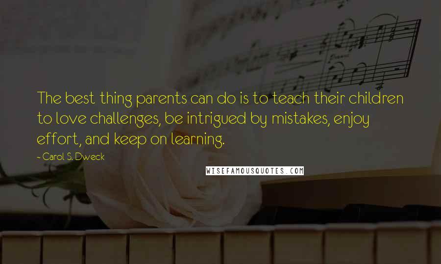 Carol S. Dweck quotes: The best thing parents can do is to teach their children to love challenges, be intrigued by mistakes, enjoy effort, and keep on learning.