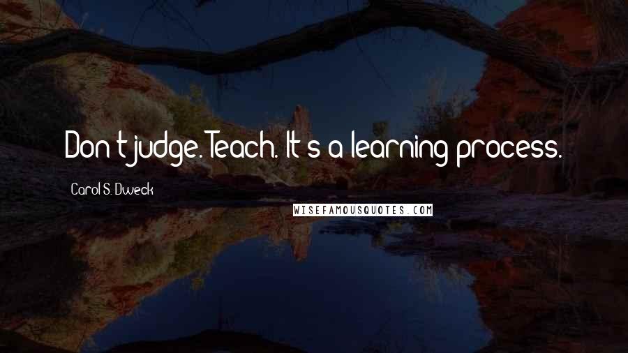 Carol S. Dweck quotes: Don't judge. Teach. It's a learning process.