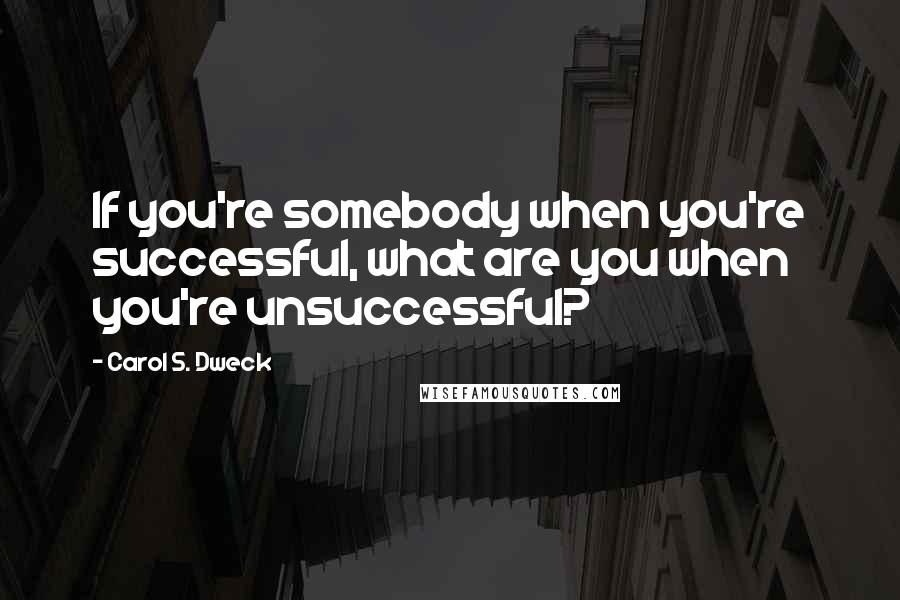 Carol S. Dweck quotes: If you're somebody when you're successful, what are you when you're unsuccessful?