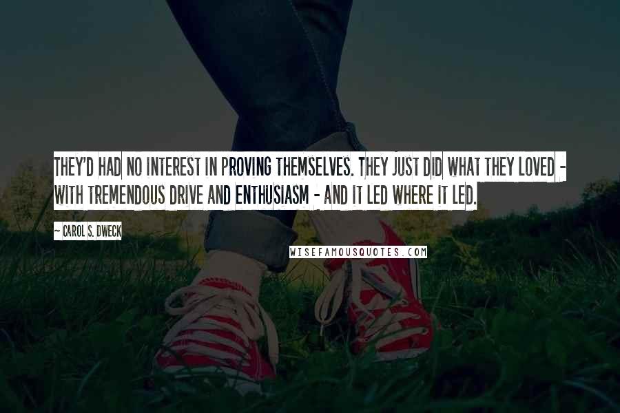 Carol S. Dweck quotes: They'd had no interest in proving themselves. They just did what they loved - with tremendous drive and enthusiasm - and it led where it led.