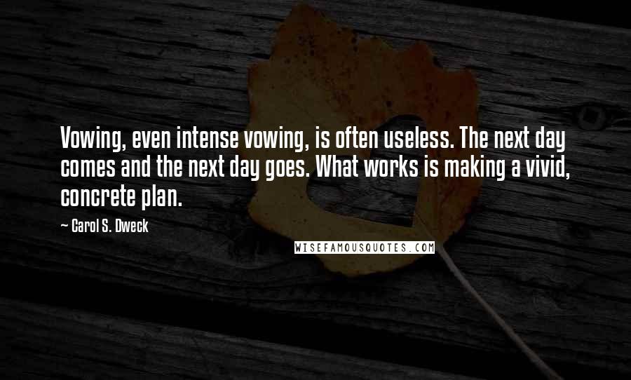 Carol S. Dweck quotes: Vowing, even intense vowing, is often useless. The next day comes and the next day goes. What works is making a vivid, concrete plan.