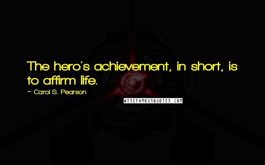 Carol S. Pearson quotes: The hero's achievement, in short, is to affirm life.