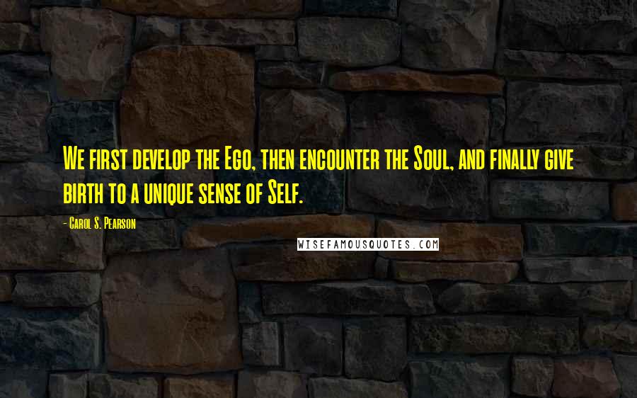 Carol S. Pearson quotes: We first develop the Ego, then encounter the Soul, and finally give birth to a unique sense of Self.