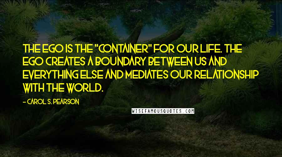 Carol S. Pearson quotes: The Ego is the "container" for our life. The Ego creates a boundary between us and everything else and mediates our relationship with the world.