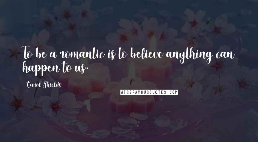Carol Shields quotes: To be a romantic is to believe anything can happen to us.