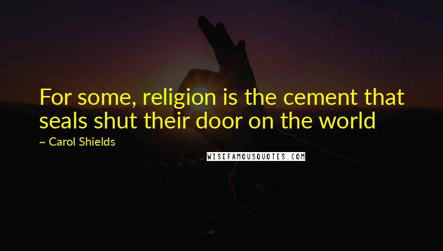 Carol Shields quotes: For some, religion is the cement that seals shut their door on the world