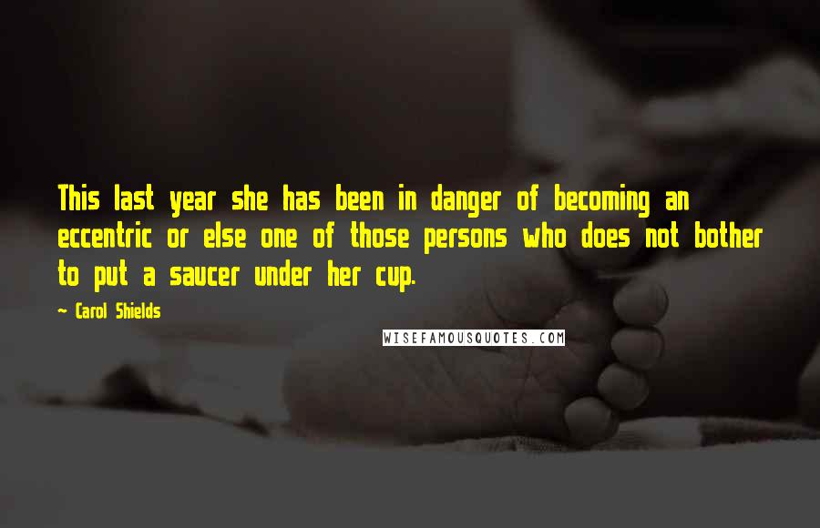 Carol Shields quotes: This last year she has been in danger of becoming an eccentric or else one of those persons who does not bother to put a saucer under her cup. Carol Shields quotes: This last year she has been in danger of becoming an eccentric or else one of those persons who does not bother to put a saucer under her cup.