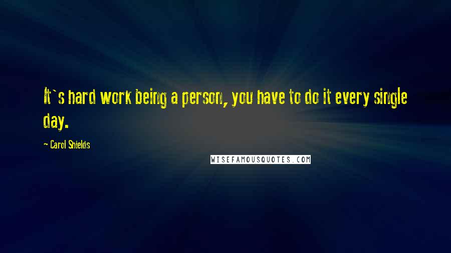 Carol Shields quotes: It's hard work being a person, you have to do it every single day.